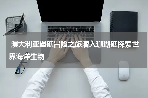  澳大利亚堡礁冒险之旅潜入珊瑚礁探索世界海洋生物