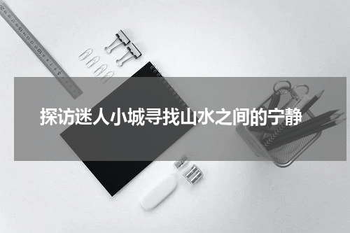  探访迷人小城寻找山水之间的宁静
