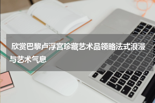 欣赏巴黎卢浮宫珍藏艺术品领略法式浪漫与艺术气息