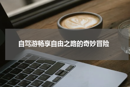  自驾游畅享自由之路的奇妙冒险