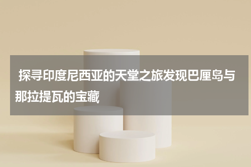  探寻印度尼西亚的天堂之旅发现巴厘岛与那拉提瓦的宝藏