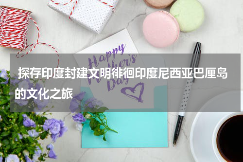  探存印度封建文明徘徊印度尼西亚巴厘岛的文化之旅