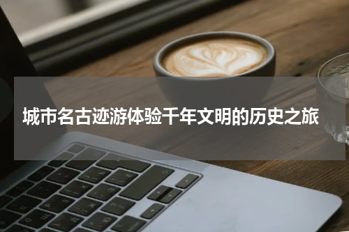  城市名古迹游体验千年文明的历史之旅