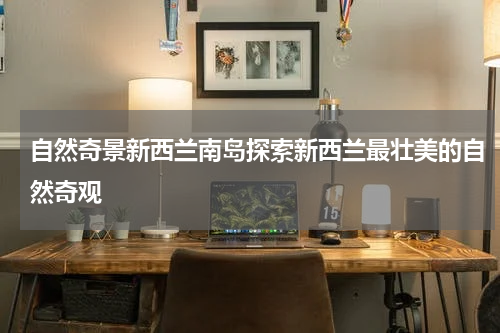 自然奇景新西兰南岛探索新西兰最壮美的自然奇观