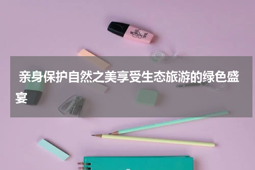  亲身保护自然之美享受生态旅游的绿色盛宴