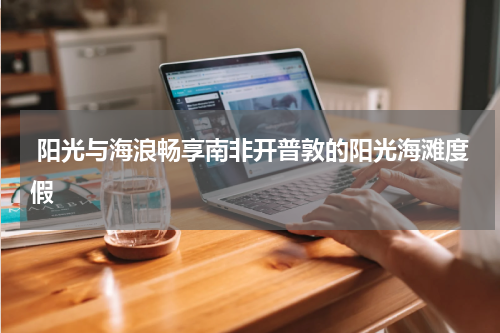  阳光与海浪畅享南非开普敦的阳光海滩度假