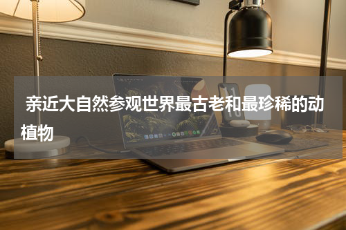  亲近大自然参观世界最古老和最珍稀的动植物