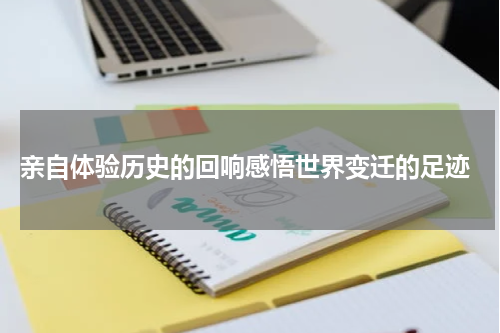  亲自体验历史的回响感悟世界变迁的足迹