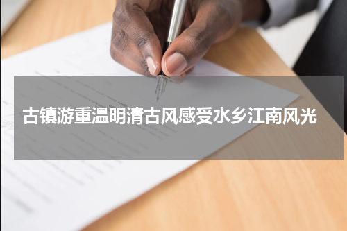  古镇游重温明清古风感受水乡江南风光