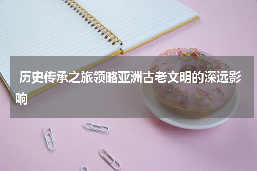  历史传承之旅领略亚洲古老文明的深远影响