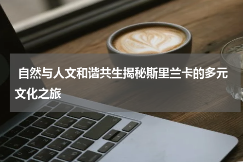  自然与人文和谐共生揭秘斯里兰卡的多元文化之旅