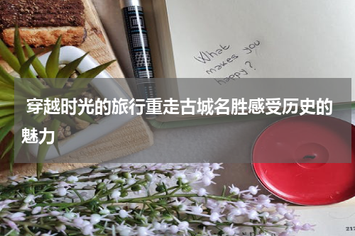  穿越时光的旅行重走古城名胜感受历史的魅力