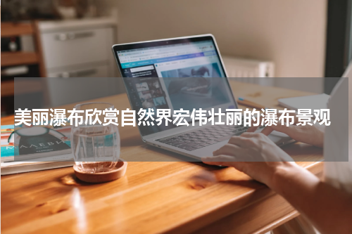  美丽瀑布欣赏自然界宏伟壮丽的瀑布景观