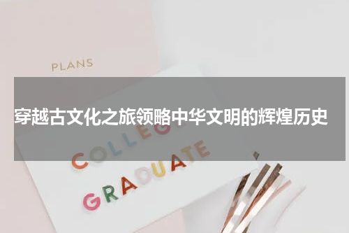  穿越古文化之旅领略中华文明的辉煌历史