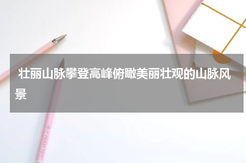  壮丽山脉攀登高峰俯瞰美丽壮观的山脉风景