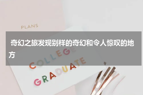  奇幻之旅发现别样的奇幻和令人惊叹的地方