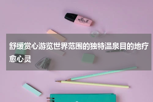 舒缓赏心游览世界范围的独特温泉目的地疗愈心灵