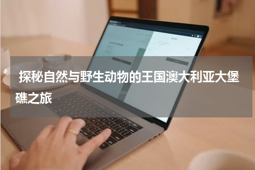  探秘自然与野生动物的王国澳大利亚大堡礁之旅