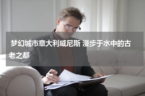  梦幻城市意大利威尼斯 漫步于水中的古老之都