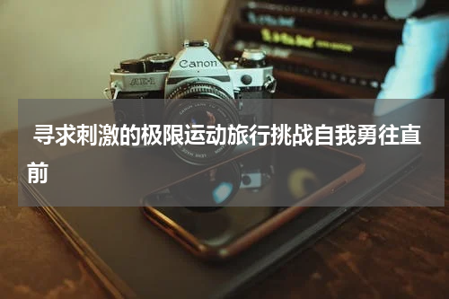  寻求刺激的极限运动旅行挑战自我勇往直前