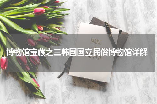  博物馆宝藏之三韩国国立民俗博物馆详解