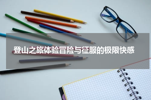  登山之旅体验冒险与征服的极限快感