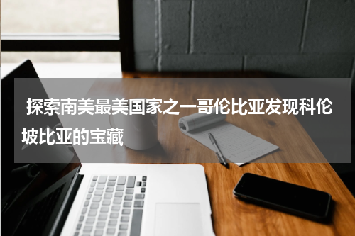  探索南美最美国家之一哥伦比亚发现科伦坡比亚的宝藏