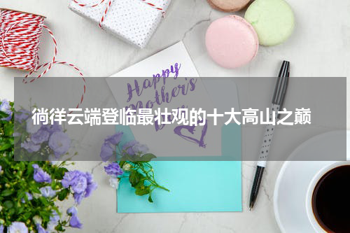  徜徉云端登临最壮观的十大高山之巅