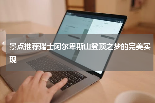 景点推荐瑞士阿尔卑斯山登顶之梦的完美实现