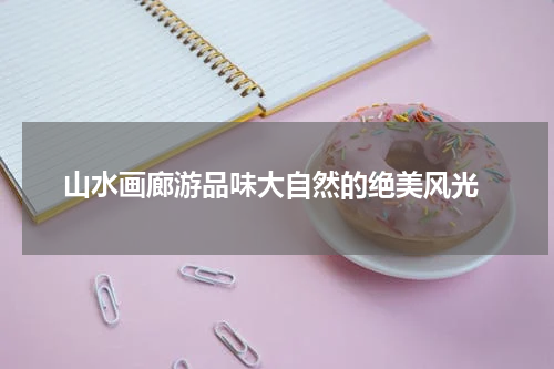  山水画廊游品味大自然的绝美风光