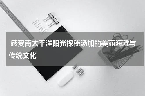  感受南太平洋阳光探秘汤加的美丽海滩与传统文化