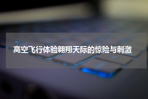 高空飞行体验翱翔天际的惊险与刺激