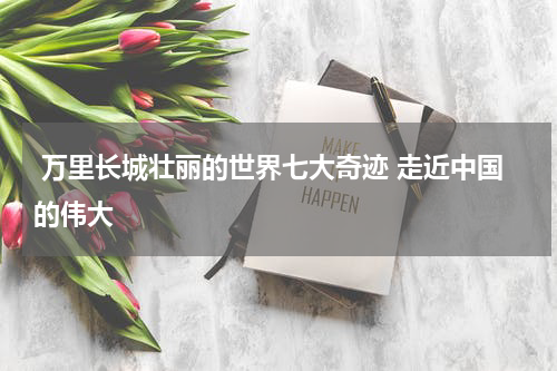  万里长城壮丽的世界七大奇迹 走近中国的伟大
