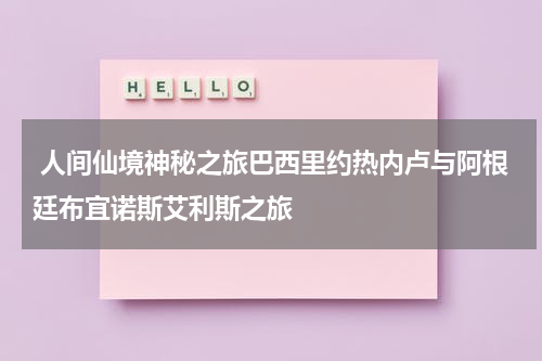  人间仙境神秘之旅巴西里约热内卢与阿根廷布宜诺斯艾利斯之旅