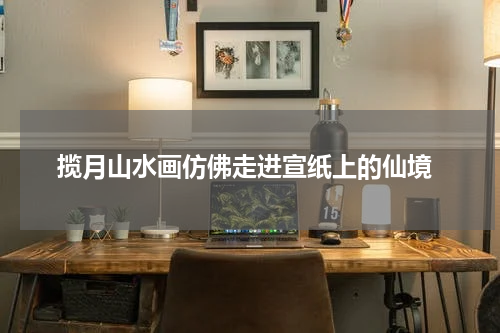  揽月山水画仿佛走进宣纸上的仙境