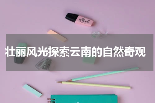  壮丽风光探索云南的自然奇观