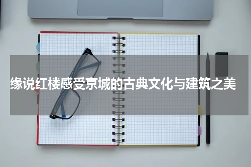  缘说红楼感受京城的古典文化与建筑之美