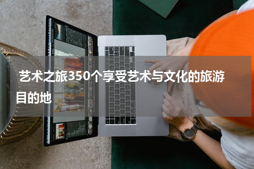  艺术之旅350个享受艺术与文化的旅游目的地