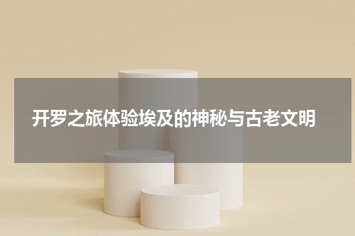  开罗之旅体验埃及的神秘与古老文明