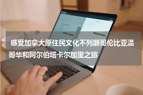  感受加拿大原住民文化不列颠哥伦比亚温哥华和阿尔伯塔卡尔加里之旅