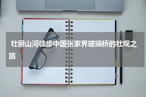  壮丽山河徒步中国张家界玻璃桥的壮观之旅