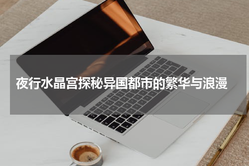  夜行水晶宫探秘异国都市的繁华与浪漫