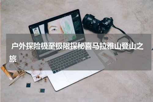  户外探险极至极限探秘喜马拉雅山登山之旅