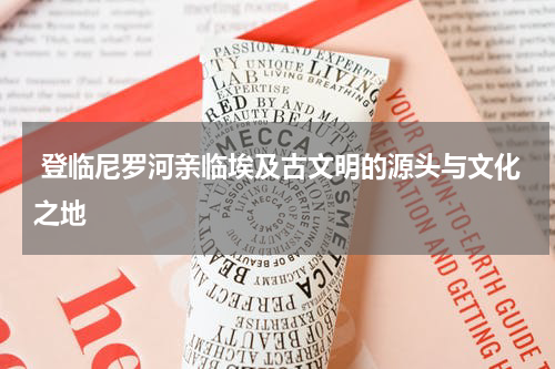  登临尼罗河亲临埃及古文明的源头与文化之地