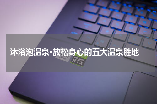  沐浴泡温泉·放松身心的五大温泉胜地