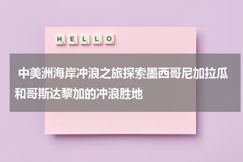  中美洲海岸冲浪之旅探索墨西哥尼加拉瓜和哥斯达黎加的冲浪胜地