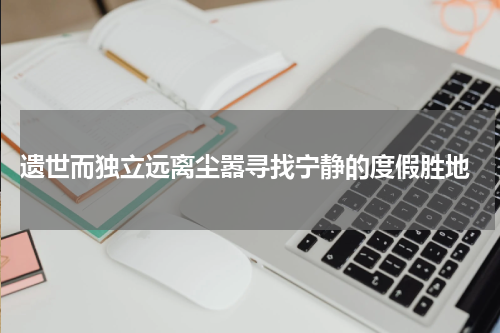  遗世而独立远离尘嚣寻找宁静的度假胜地