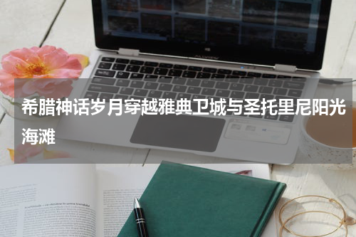 希腊神话岁月穿越雅典卫城与圣托里尼阳光海滩