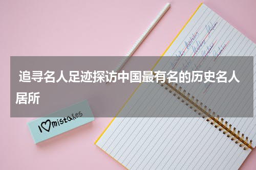  追寻名人足迹探访中国最有名的历史名人居所