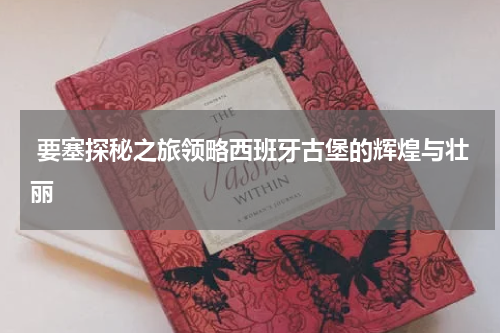  要塞探秘之旅领略西班牙古堡的辉煌与壮丽